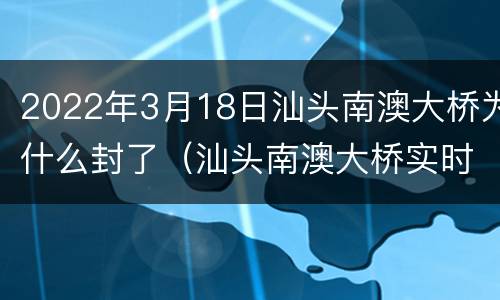 2022年3月18日汕头南澳大桥为什么封了（汕头南澳大桥实时路况）