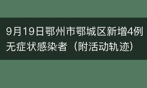 9月19日鄂州市鄂城区新增4例无症状感染者（附活动轨迹）