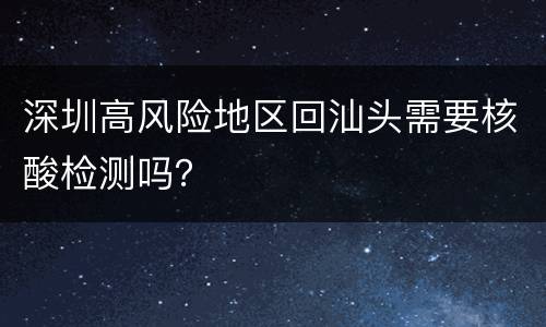 深圳高风险地区回汕头需要核酸检测吗？