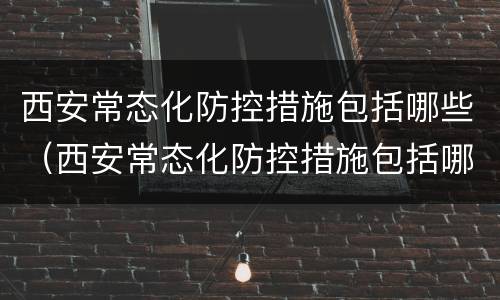 西安常态化防控措施包括哪些（西安常态化防控措施包括哪些内容）