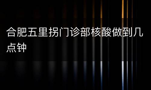 合肥五里拐门诊部核酸做到几点钟