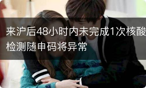 来沪后48小时内未完成1次核酸检测随申码将异常