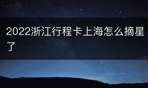 2022浙江行程卡上海怎么摘星了