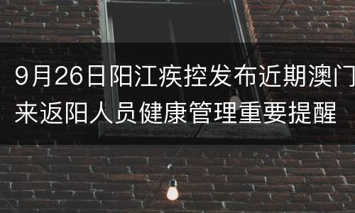 9月26日阳江疾控发布近期澳门来返阳人员健康管理重要提醒