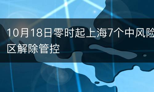 10月18日零时起上海7个中风险区解除管控