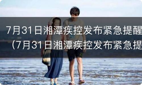 7月31日湘潭疾控发布紧急提醒（7月31日湘潭疾控发布紧急提醒简报）