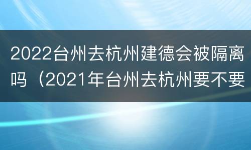 2022台州去杭州建德会被隔离吗（2021年台州去杭州要不要隔离）
