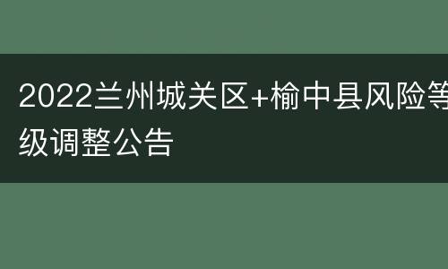 2022兰州城关区+榆中县风险等级调整公告