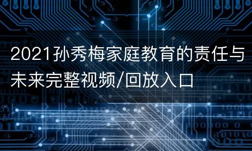 2021孙秀梅家庭教育的责任与未来完整视频/回放入口