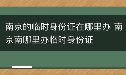 南京的临时身份证在哪里办 南京南哪里办临时身份证