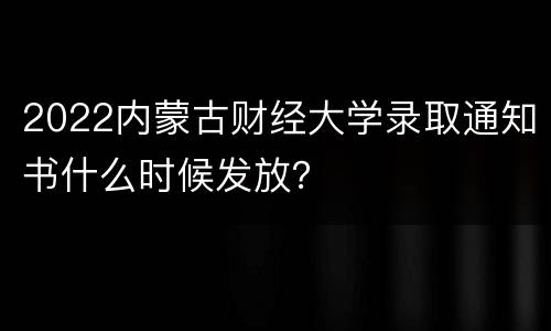 2022内蒙古财经大学录取通知书什么时候发放？