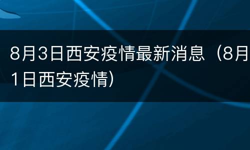 8月3日西安疫情最新消息（8月1日西安疫情）