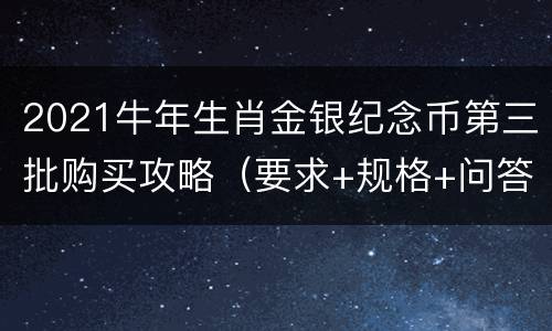 2021牛年生肖金银纪念币第三批购买攻略（要求+规格+问答）