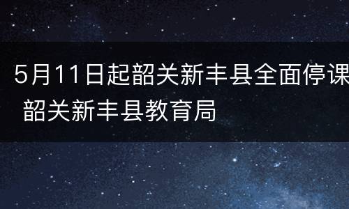 5月11日起韶关新丰县全面停课 韶关新丰县教育局