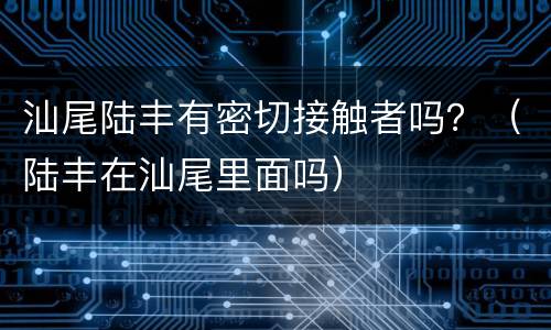 汕尾陆丰有密切接触者吗？（陆丰在汕尾里面吗）