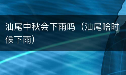 汕尾中秋会下雨吗（汕尾啥时候下雨）