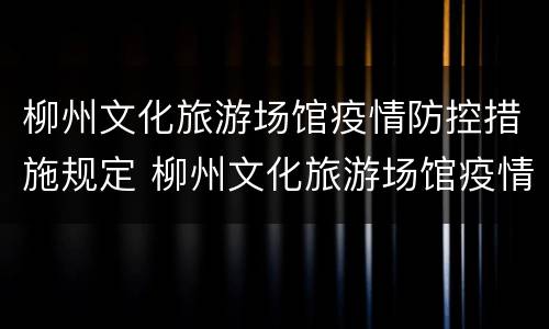 柳州文化旅游场馆疫情防控措施规定 柳州文化旅游场馆疫情防控措施规定文件