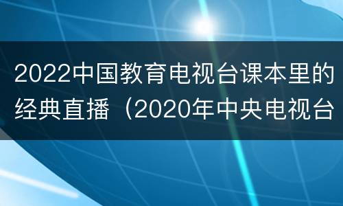 2022中国教育电视台课本里的经典直播（2020年中央电视台教育频道直播开学第一课）