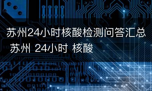 苏州24小时核酸检测问答汇总 苏州 24小时 核酸