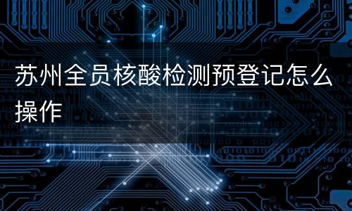 苏州全员核酸检测预登记怎么操作