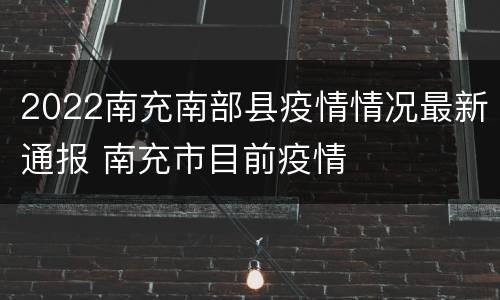 2022南充南部县疫情情况最新通报 南充市目前疫情