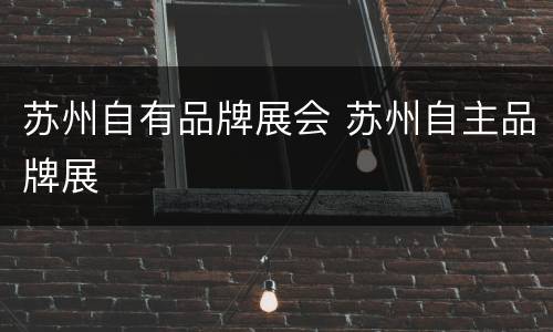 苏州自有品牌展会 苏州自主品牌展