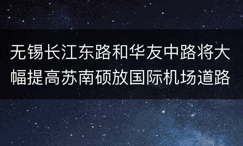 无锡长江东路和华友中路将大幅提高苏南硕放国际机场道路快速化程度