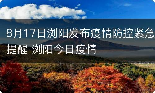 8月17日浏阳发布疫情防控紧急提醒 浏阳今日疫情
