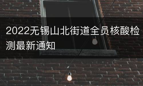 2022无锡山北街道全员核酸检测最新通知