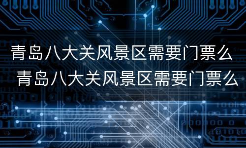 青岛八大关风景区需要门票么 青岛八大关风景区需要门票么吗