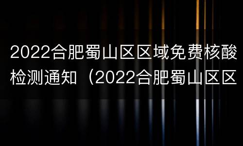 2022合肥蜀山区区域免费核酸检测通知（2022合肥蜀山区区域免费核酸检测通知电话）