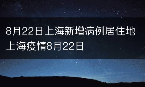 8月22日上海新增病例居住地 上海疫情8月22日