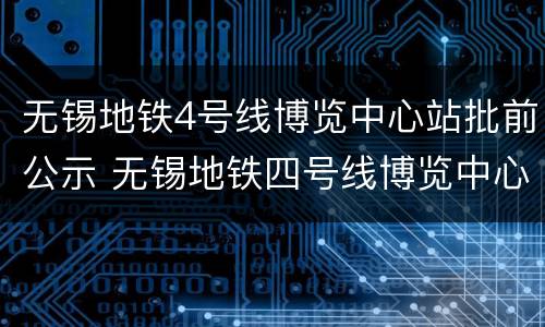 无锡地铁4号线博览中心站批前公示 无锡地铁四号线博览中心