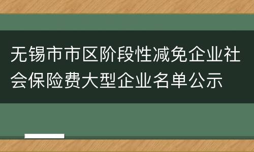 无锡市市区阶段性减免企业社会保险费大型企业名单公示