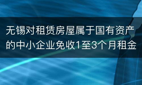 无锡对租赁房屋属于国有资产的中小企业免收1至3个月租金