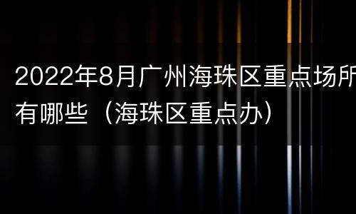2022年8月广州海珠区重点场所有哪些（海珠区重点办）