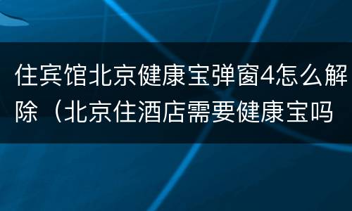 住宾馆北京健康宝弹窗4怎么解除（北京住酒店需要健康宝吗）