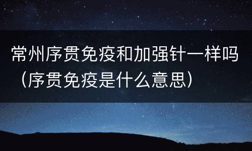 常州序贯免疫和加强针一样吗（序贯免疫是什么意思）