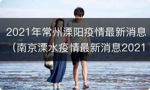 2021年常州溧阳疫情最新消息（南京溧水疫情最新消息2021）