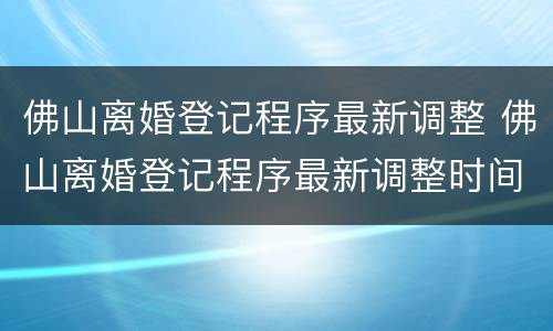 佛山离婚登记程序最新调整 佛山离婚登记程序最新调整时间