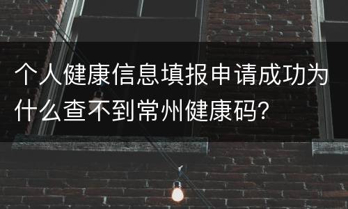 个人健康信息填报申请成功为什么查不到常州健康码？
