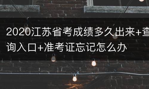 2020江苏省考成绩多久出来+查询入口+准考证忘记怎么办
