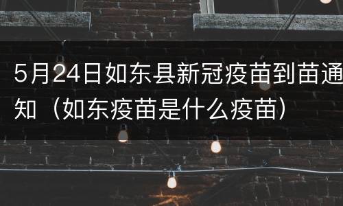 5月24日如东县新冠疫苗到苗通知（如东疫苗是什么疫苗）