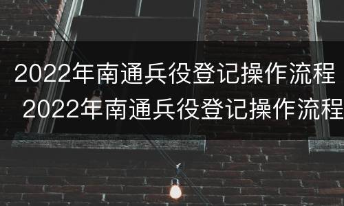2022年南通兵役登记操作流程 2022年南通兵役登记操作流程图片