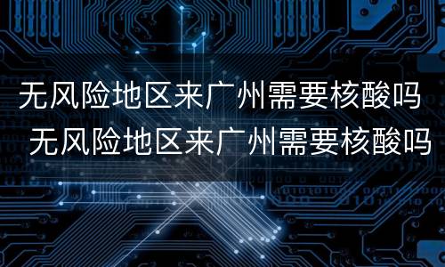无风险地区来广州需要核酸吗 无风险地区来广州需要核酸吗最新