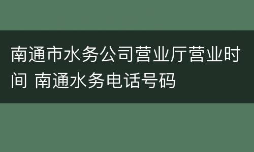 南通市水务公司营业厅营业时间 南通水务电话号码