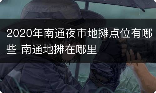 2020年南通夜市地摊点位有哪些 南通地摊在哪里