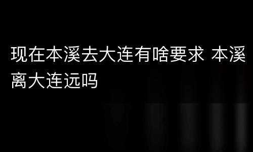 现在本溪去大连有啥要求 本溪离大连远吗
