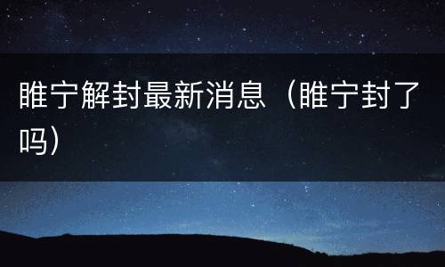 睢宁解封最新消息（睢宁封了吗）