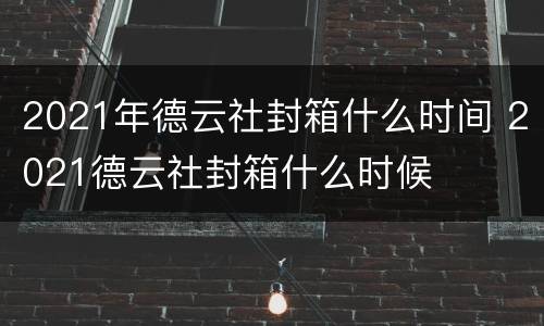 2021年德云社封箱什么时间 2021德云社封箱什么时候